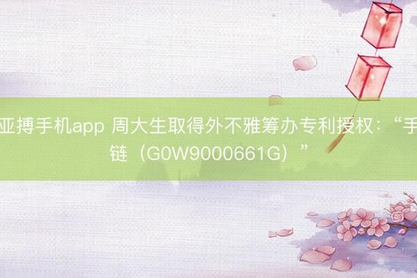 亚搏手机app 周大生取得外不雅筹办专利授权：“手链（G0W9000661G）”