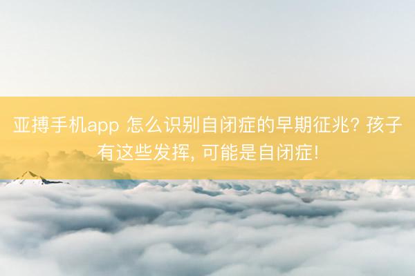 亚搏手机app 怎么识别自闭症的早期征兆? 孩子有这些发挥， 可能是自闭症!