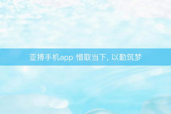 亚搏手机app 惜取当下， 以勤筑梦