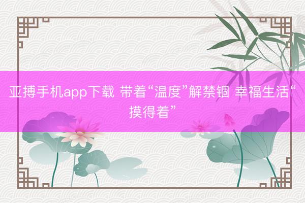 亚搏手机app下载 带着“温度”解禁锢 幸福生活“摸得着”