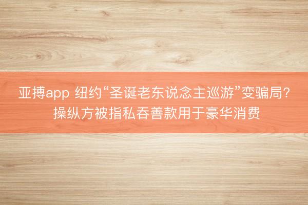 亚搏app 纽约“圣诞老东说念主巡游”变骗局? 操纵方被指私吞善款用于豪华消费