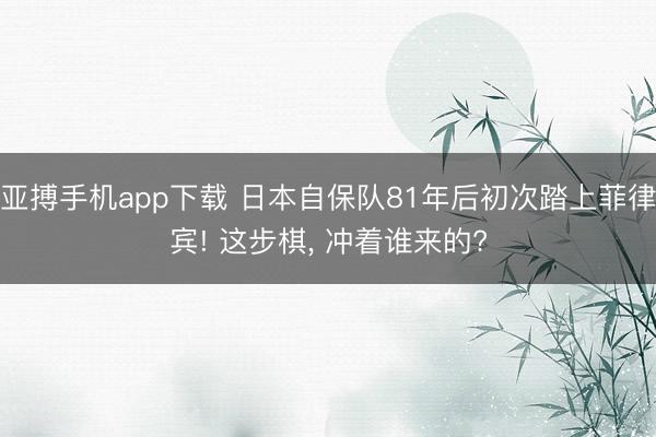 亚搏手机app下载 日本自保队81年后初次踏上菲律宾! 这步棋， 冲着谁来的?