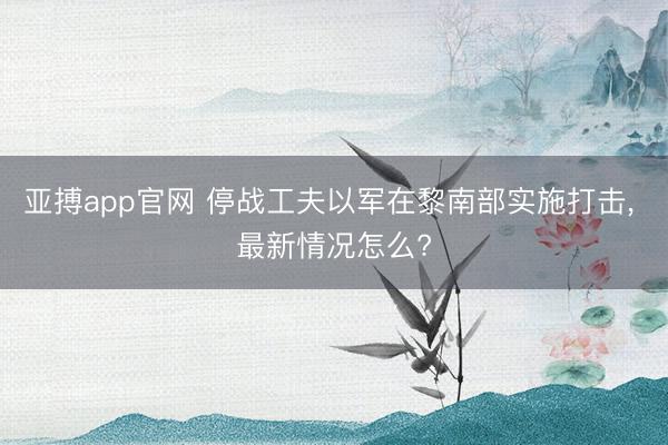 亚搏app官网 停战工夫以军在黎南部实施打击， 最新情况怎么?