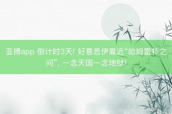 亚搏app 倒计时3天! 好意思伊靠近“哈姆雷特之问”， 一念天国一念地狱!
