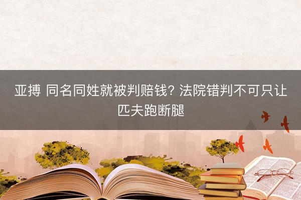 亚搏 同名同姓就被判赔钱? 法院错判不可只让匹夫跑断腿