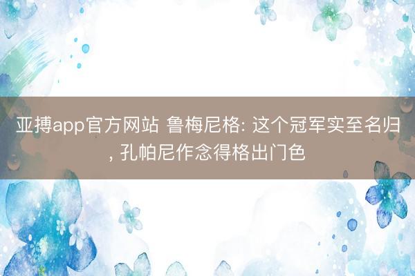 亚搏app官方网站 鲁梅尼格: 这个冠军实至名归， 孔帕尼作念得格出门色