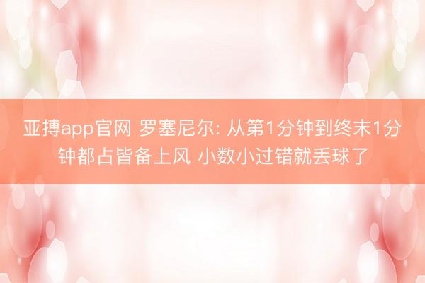 亚搏app官网 罗塞尼尔: 从第1分钟到终末1分钟都占皆备上风 小数小过错就丢球了