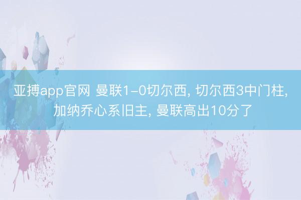 亚搏app官网 曼联1-0切尔西， 切尔西3中门柱， 加纳乔心系旧主， 曼联高出10分了