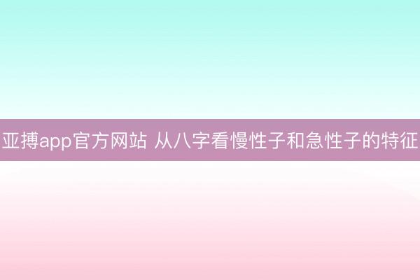亚搏app官方网站 从八字看慢性子和急性子的特征
