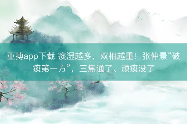 亚搏app下载 痰湿越多，双相越重！张仲景“破痰第一方”，三焦通了、顽痰没了
