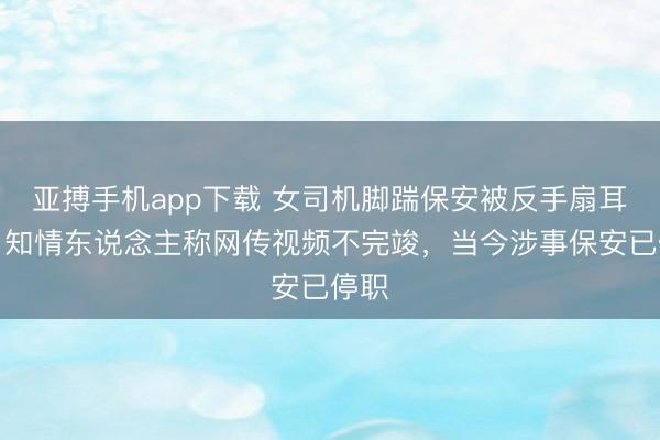 亚搏手机app下载 女司机脚踹保安被反手扇耳光，知情东说念主称网传视频不完竣，当今涉事保安已停职