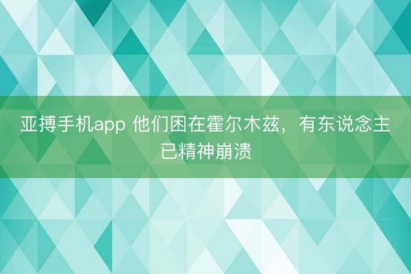 亚搏手机app 他们困在霍尔木兹，有东说念主已精神崩溃
