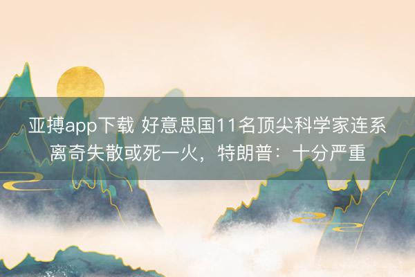 亚搏app下载 好意思国11名顶尖科学家连系离奇失散或死一火，特朗普：十分严重