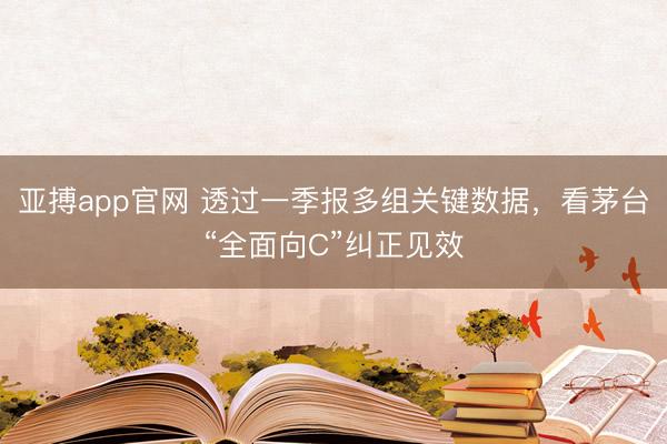 亚搏app官网 透过一季报多组关键数据，看茅台“全面向C”纠正见效