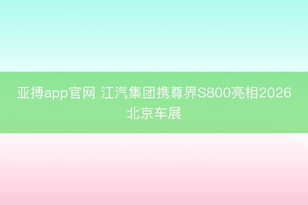 亚搏app官网 江汽集团携尊界S800亮相2026北京车展