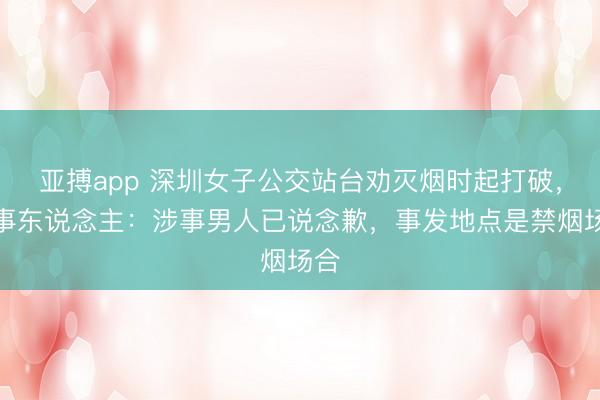 亚搏app 深圳女子公交站台劝灭烟时起打破，当事东说念主：涉事男人已说念歉，事发地点是禁烟场合