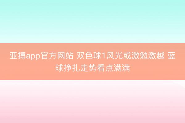 亚搏app官方网站 双色球1风光或激勉激越 蓝球挣扎走势看点满满