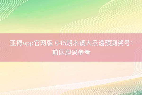 亚搏app官网版 045期水镜大乐透预测奖号：前区胆码参考