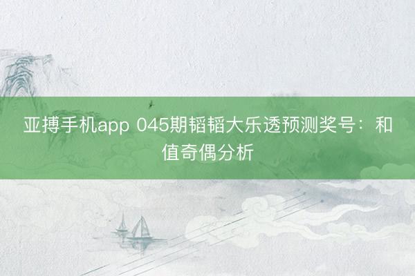 亚搏手机app 045期韬韬大乐透预测奖号：和值奇偶分析