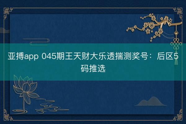 亚搏app 045期王天财大乐透揣测奖号：后区5码推选