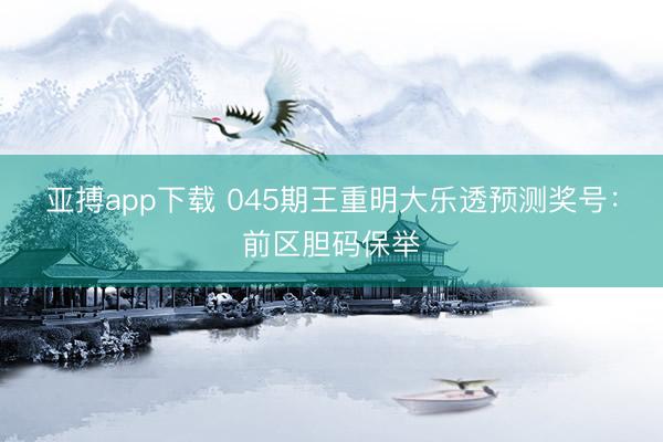 亚搏app下载 045期王重明大乐透预测奖号：前区胆码保举