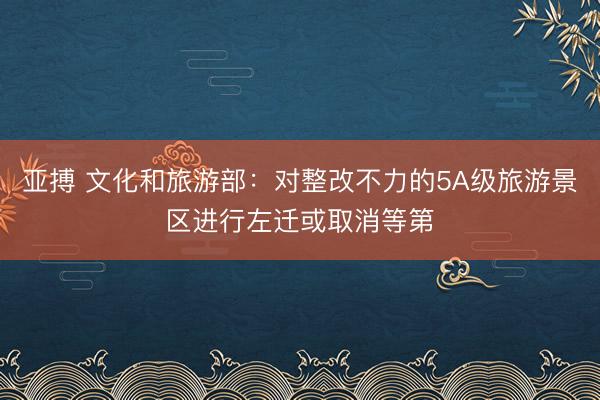 亚搏 文化和旅游部：对整改不力的5A级旅游景区进行左迁或取消等第