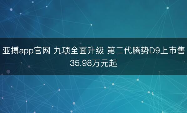 亚搏app官网 九项全面升级 第二代腾势D9上市售35.98万元起