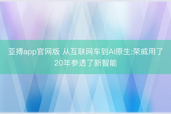 亚搏app官网版 从互联网车到AI原生:荣威用了20年参透了新智能
