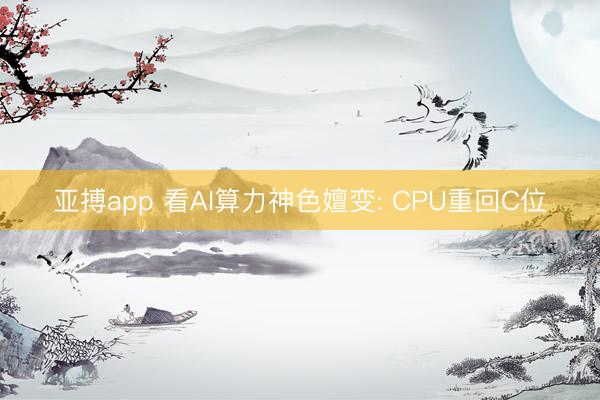 亚搏app 看AI算力神色嬗变: CPU重回C位