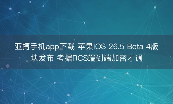 亚搏手机app下载 苹果iOS 26.5 Beta 4版块发布 考据RCS端到端加密才调