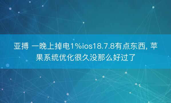 亚搏 一晚上掉电1%ios18.7.8有点东西， 苹果系统优化很久没那么好过了