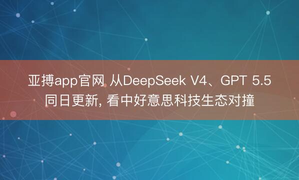 亚搏app官网 从DeepSeek V4、GPT 5.5同日更新， 看中好意思科技生态对撞