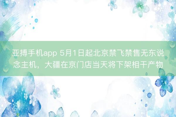 亚搏手机app 5月1日起北京禁飞禁售无东说念主机，大疆在京门店当天将下架相干产物