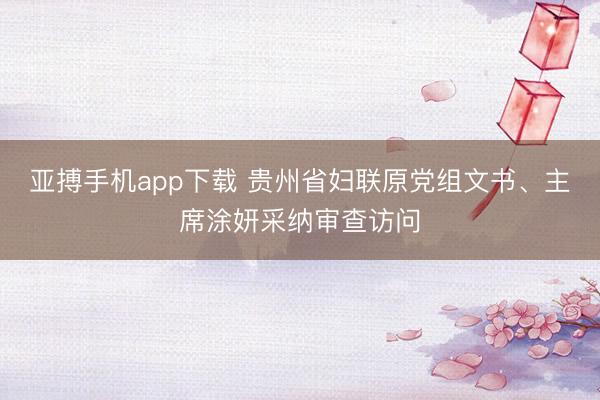 亚搏手机app下载 贵州省妇联原党组文书、主席涂妍采纳审查访问
