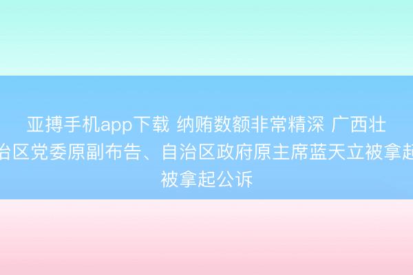 亚搏手机app下载 纳贿数额非常精深 广西壮族自治区党委原副布告、自治区政府原主席蓝天立被拿起公诉