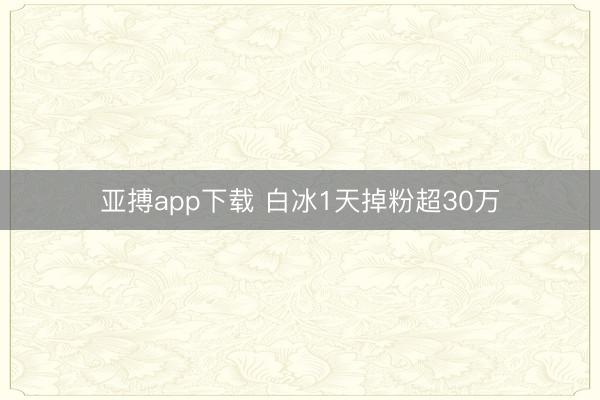 亚搏app下载 白冰1天掉粉超30万