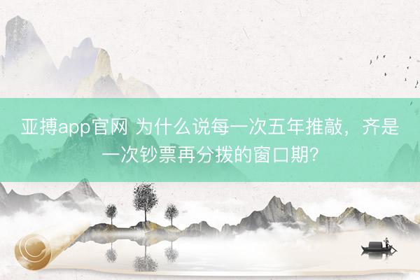 亚搏app官网 为什么说每一次五年推敲，齐是一次钞票再分拨的窗口期？