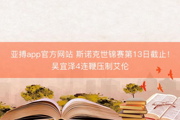 亚搏app官方网站 斯诺克世锦赛第13日截止！吴宜泽4连鞭压制艾伦