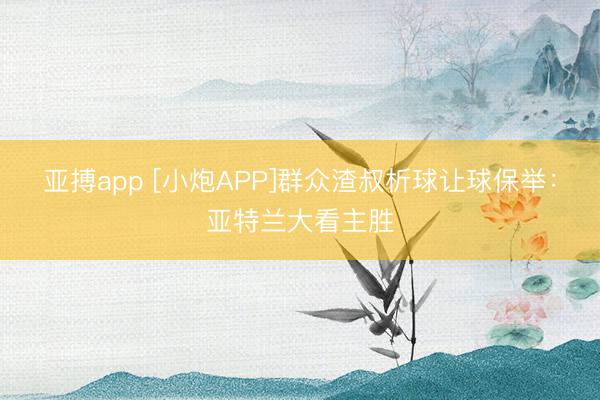 亚搏app [小炮APP]群众渣叔析球让球保举：亚特兰大看主胜