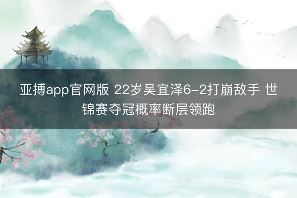 亚搏app官网版 22岁吴宜泽6-2打崩敌手 世锦赛夺冠概率断层领跑