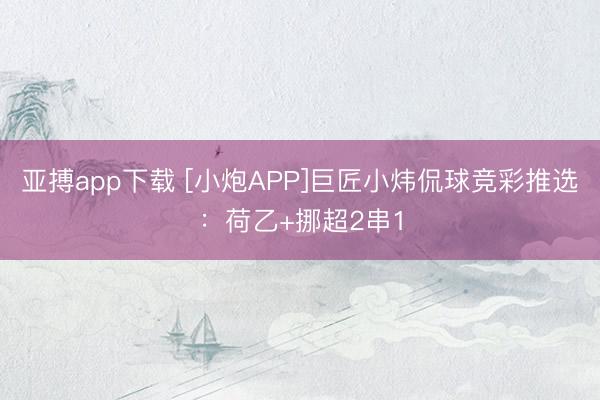 亚搏app下载 [小炮APP]巨匠小炜侃球竞彩推选：荷乙+挪超2串1