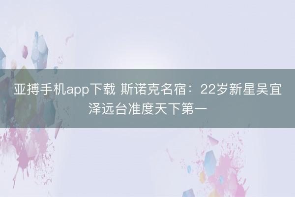 亚搏手机app下载 斯诺克名宿：22岁新星吴宜泽远台准度天下第一