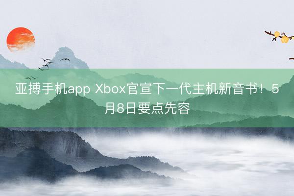亚搏手机app Xbox官宣下一代主机新音书！5月8日要点先容