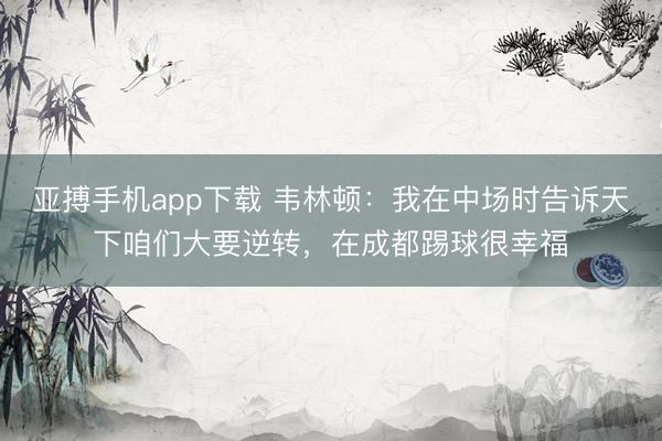 亚搏手机app下载 韦林顿：我在中场时告诉天下咱们大要逆转，在成都踢球很幸福