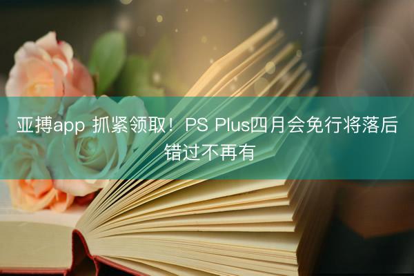 亚搏app 抓紧领取！PS Plus四月会免行将落后 错过不再有