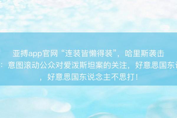 亚搏app官网 “连装皆懒得装”，哈里斯袭击特朗普打伊朗：意图滚动公众对爱泼斯坦案的关注，好意思国东说念主不思打！