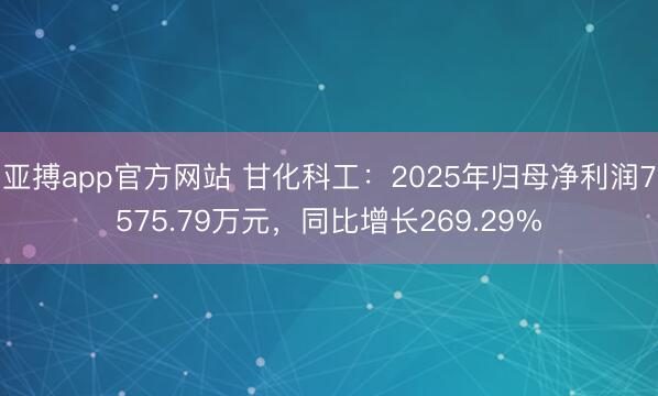亚搏app官方网站 甘化科工：2025年归母净利润7575.79万元，同比增长269.29%