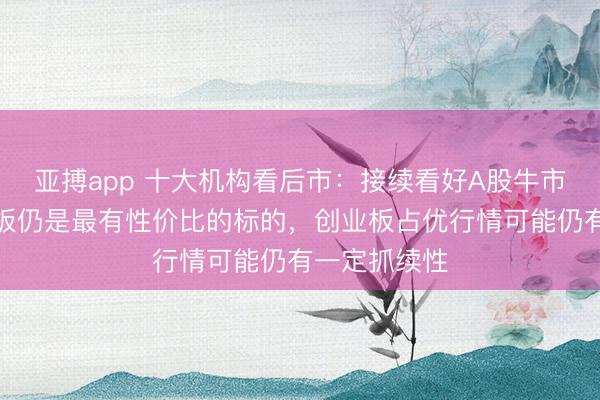 亚搏app 十大机构看后市：接续看好A股牛市行情，创业板仍是最有性价比的标的，创业板占优行情可能仍有一定抓续性