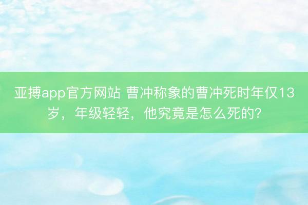 亚搏app官方网站 曹冲称象的曹冲死时年仅13岁，年级轻轻，他究竟是怎么死的？