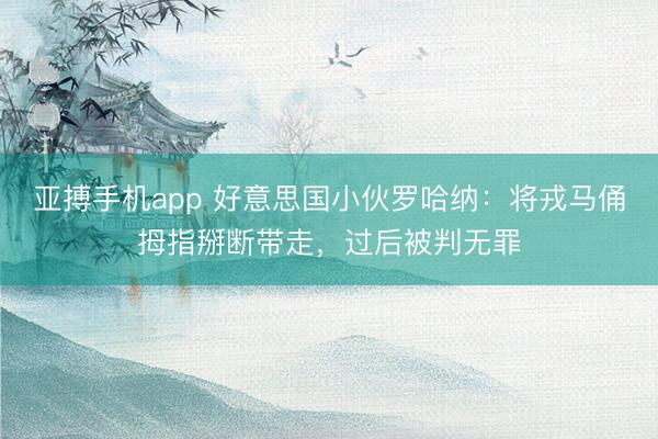 亚搏手机app 好意思国小伙罗哈纳：将戎马俑拇指掰断带走，过后被判无罪